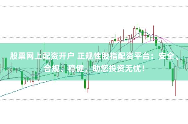 股票网上配资开户 正规性股指配资平台：安全、合规、稳健，助您投资无忧！