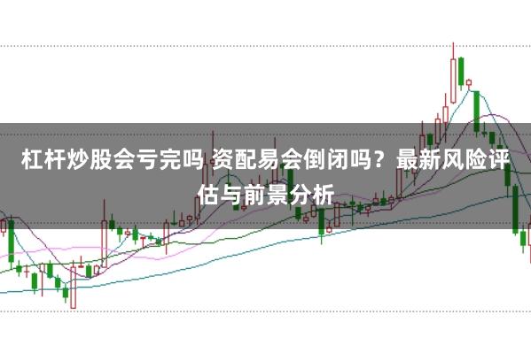 杠杆炒股会亏完吗 资配易会倒闭吗？最新风险评估与前景分析