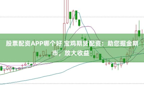 股票配资APP哪个好 宝鸡期货配资：助您掘金期市，放大收益！