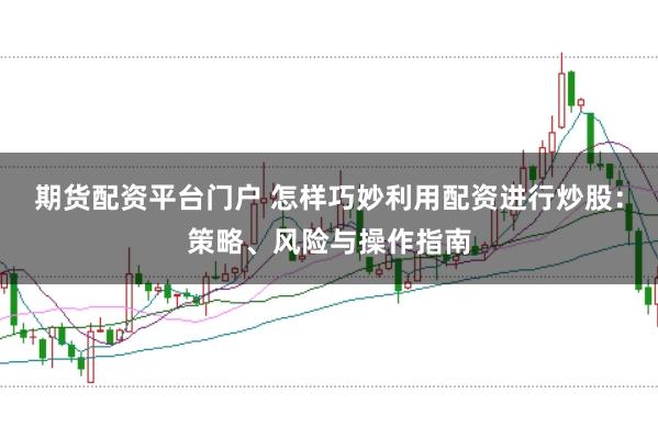 期货配资平台门户 怎样巧妙利用配资进行炒股:策略、风险与操作指南