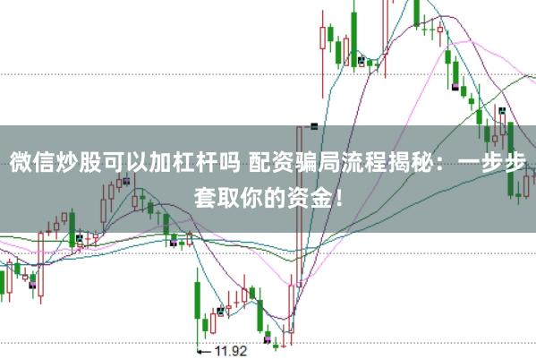 微信炒股可以加杠杆吗 配资骗局流程揭秘:一步步套取你的资金!