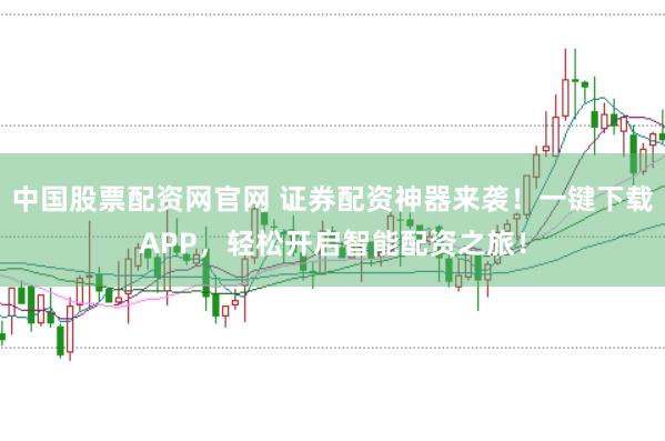 中国股票配资网官网 证券配资神器来袭！一键下载APP，轻松开启智能配资之旅！