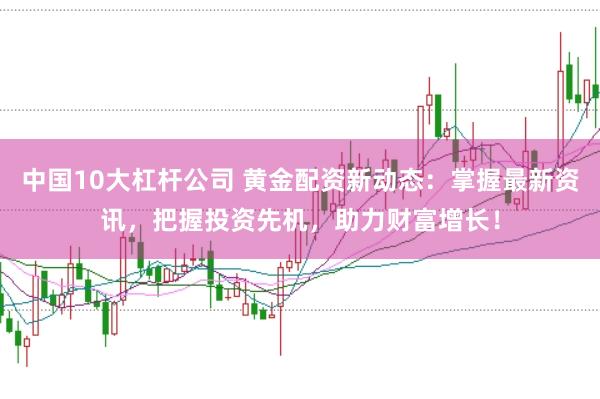 中国10大杠杆公司 黄金配资新动态:掌握最新资讯,把握投资先机,助力财富增长!