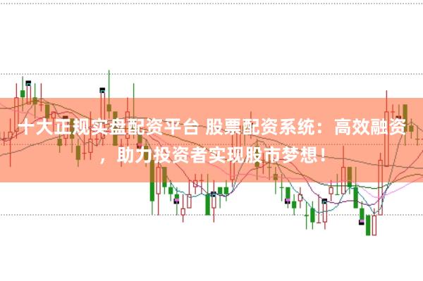 十大正规实盘配资平台 股票配资系统:高效融资,助力投资者实现股市梦想!