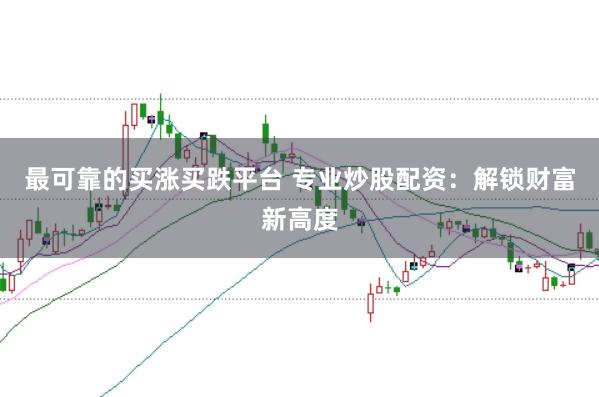 最可靠的买涨买跌平台 专业炒股配资：解锁财富新高度