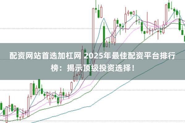 配资网站首选加杠网 2025年最佳配资平台排行榜:揭示顶级投资选择!