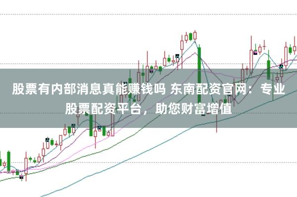 股票有内部消息真能赚钱吗 东南配资官网：专业股票配资平台，助您财富增值