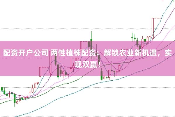 配资开户公司 两性植株配资:解锁农业新机遇,实现双赢!