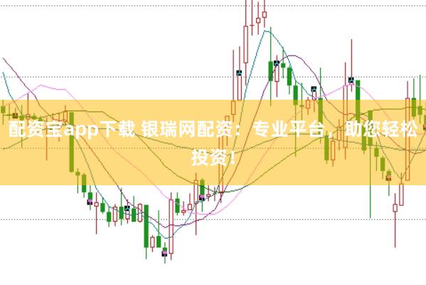 配资宝app下载 银瑞网配资：专业平台，助您轻松投资！