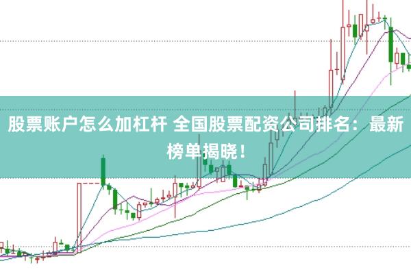 股票账户怎么加杠杆 全国股票配资公司排名：最新榜单揭晓！