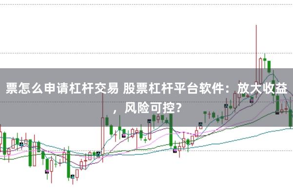票怎么申请杠杆交易 股票杠杆平台软件:放大收益,风险可控?