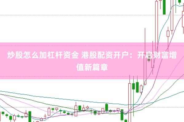 炒股怎么加杠杆资金 港股配资开户:开启财富增值新篇章