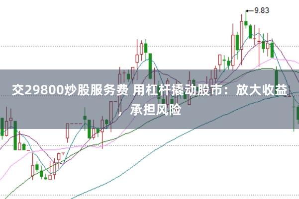交29800炒股服务费 用杠杆撬动股市：放大收益，承担风险