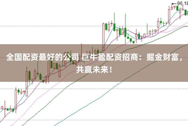全国配资最好的公司 巨牛盈配资招商：掘金财富，共赢未来！