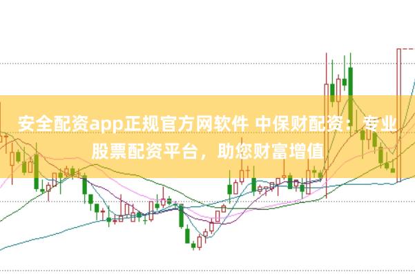 安全配资app正规官方网软件 中保财配资：专业股票配资平台，助您财富增值