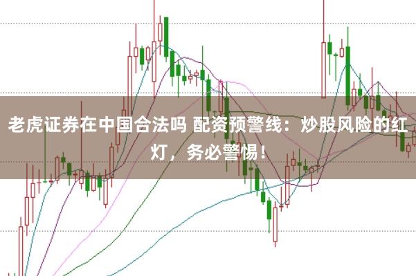 老虎证券在中国合法吗 配资预警线:炒股风险的红灯,务必警惕!