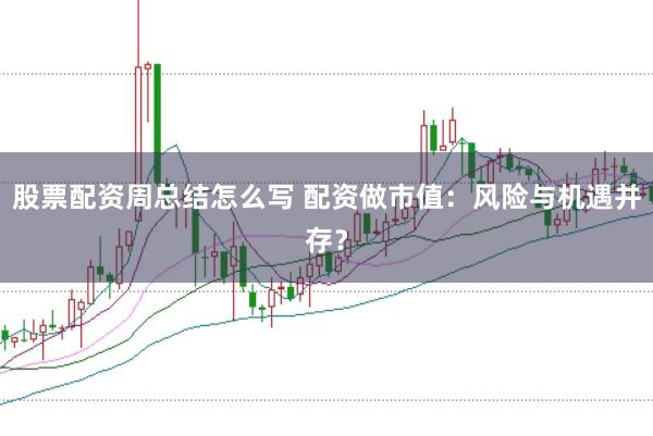 股票配资周总结怎么写 配资做市值:风险与机遇并存?