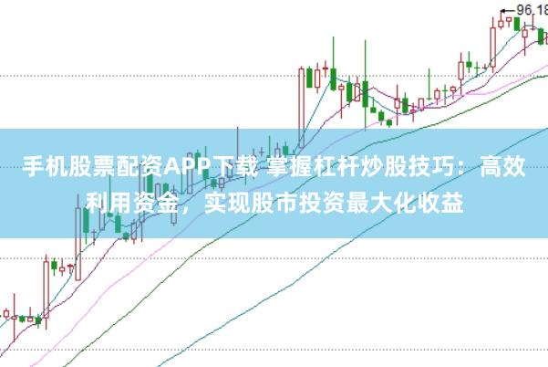 手机股票配资APP下载 掌握杠杆炒股技巧:高效利用资金,实现股市投资最大化收益