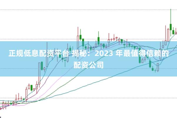 正规低息配资平台 揭秘:2023 年最值得信赖的配资公司