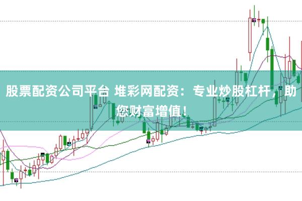 股票配资公司平台 堆彩网配资:专业炒股杠杆,助您财富增值!