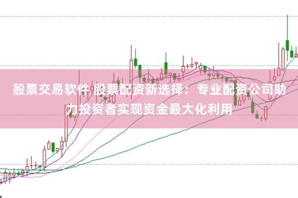 股票交易软件 股票配资新选择:专业配资公司助力投资者实现资金最大化利用