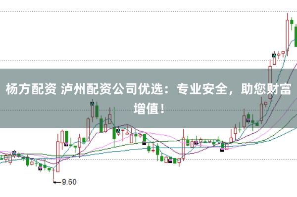 杨方配资 泸州配资公司优选:专业安全,助您财富增值!
