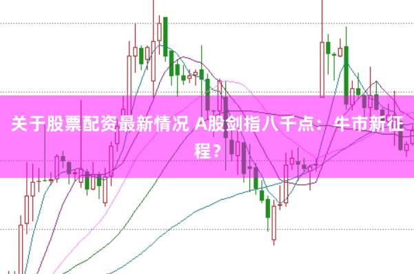 关于股票配资最新情况 A股剑指八千点：牛市新征程？