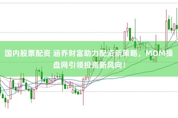 国内股票配资 涵乔财富助力配资新策略，MOM操盘网引领投资新风向！