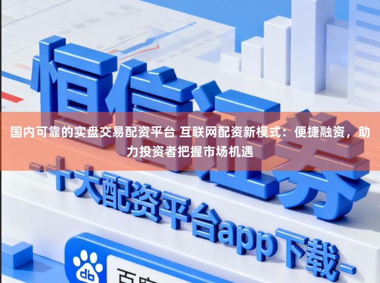 国内可靠的实盘交易配资平台 互联网配资新模式：便捷融资，助力投资者把握市场机遇