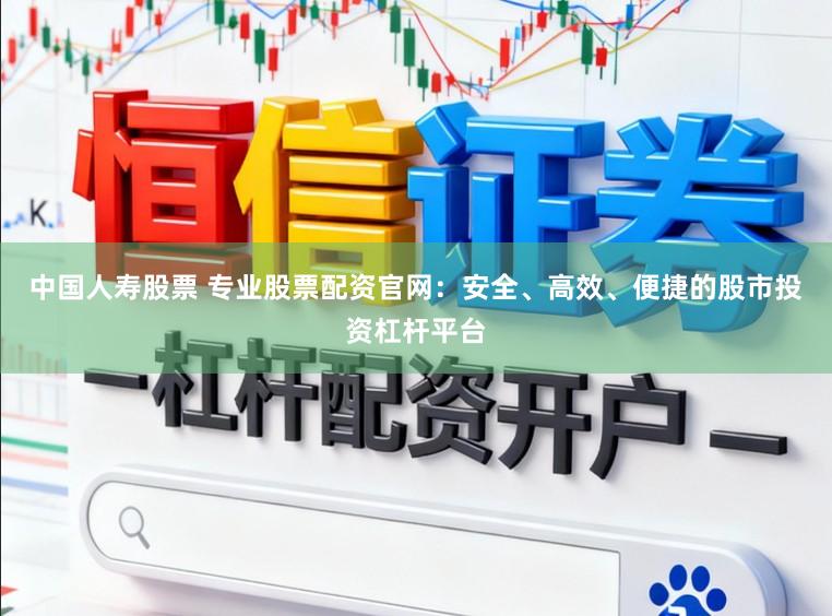中国人寿股票 专业股票配资官网：安全、高效、便捷的股市投资杠杆平台