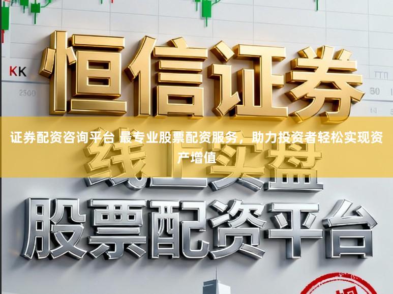 证券配资咨询平台 最专业股票配资服务，助力投资者轻松实现资产增值