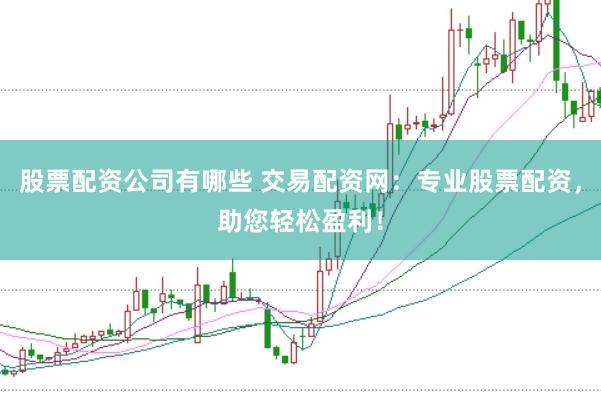 股票配资公司有哪些 交易配资网：专业股票配资，助您轻松盈利！