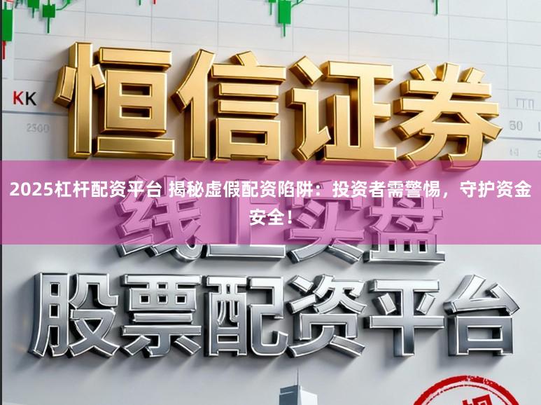 2025杠杆配资平台 揭秘虚假配资陷阱：投资者需警惕，守护资金安全！