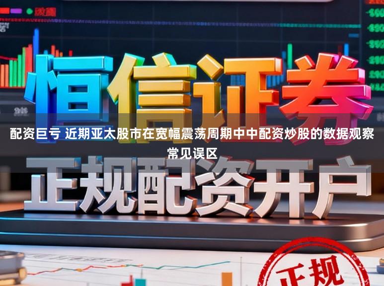 配资巨亏 近期亚太股市在宽幅震荡周期中中配资炒股的数据观察常见误区