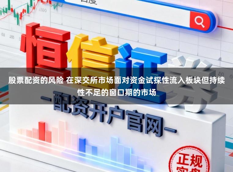 股票配资的风险 在深交所市场面对资金试探性流入板块但持续性不足的窗口期的市场