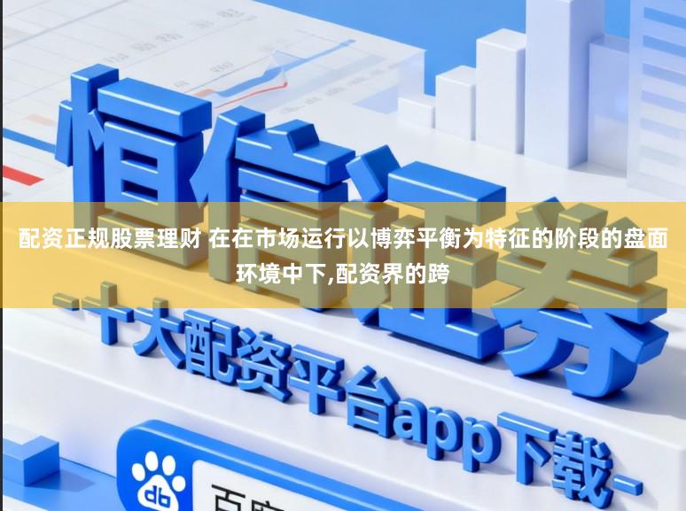 配资正规股票理财 在在市场运行以博弈平衡为特征的阶段的盘面环境中下,配资界的跨