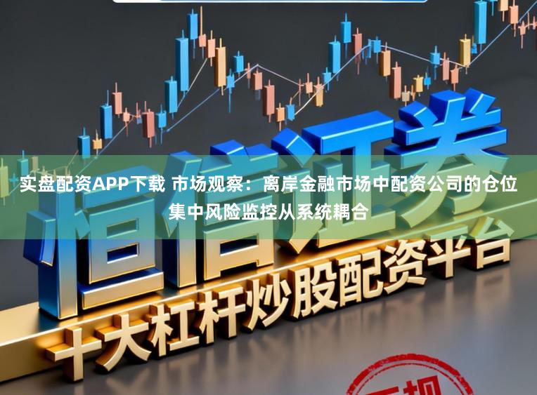 实盘配资APP下载 市场观察：离岸金融市场中配资公司的仓位集中风险监控从系统耦合