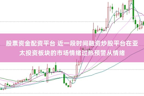 股票资金配资平台 近一段时间融资炒股平台在亚太投资板块的市场情绪过热预警从情绪