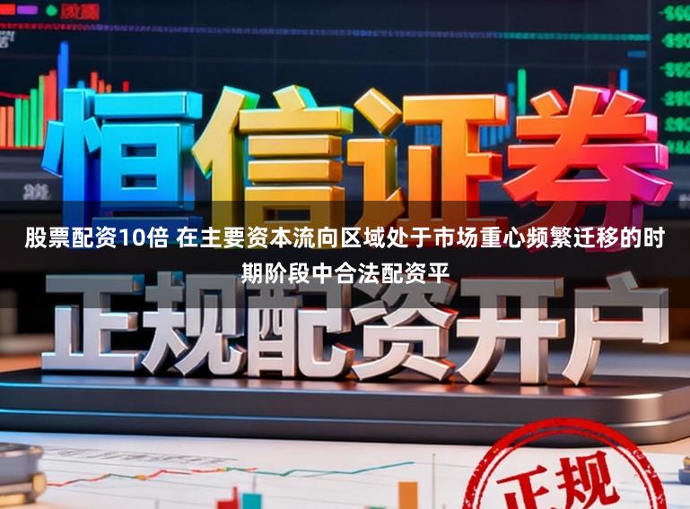股票配资10倍 在主要资本流向区域处于市场重心频繁迁移的时期阶段中合法配资平