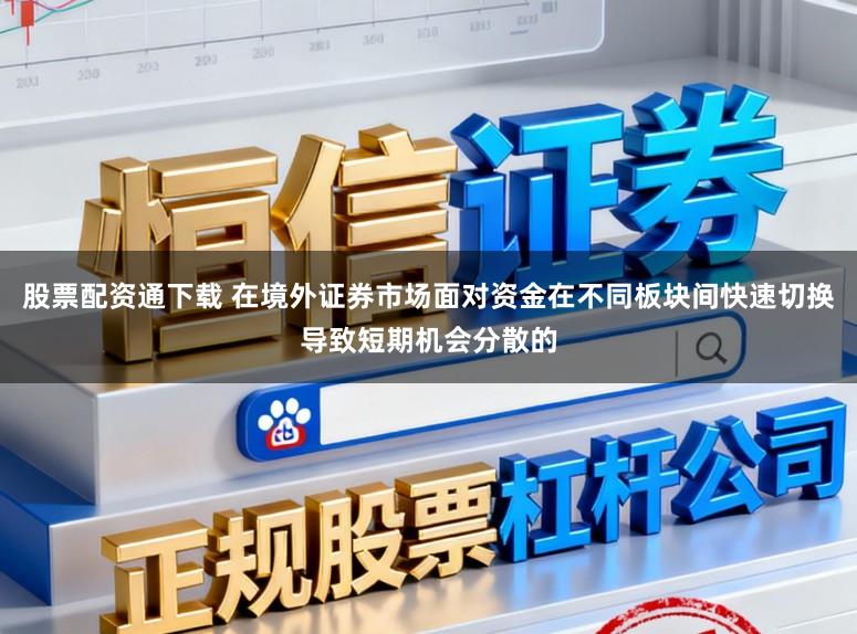 股票配资通下载 在境外证券市场面对资金在不同板块间快速切换导致短期机会分散的