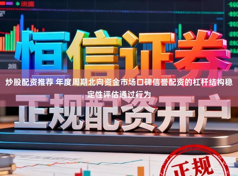 炒股配资推荐 年度周期北向资金市场口碑信誉配资的杠杆结构稳定性评估通过行为