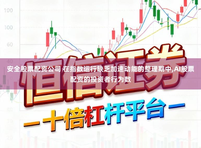 安全股票配资公司 在指数运行缺乏加速动能的整理期中，AI股票配资的投资者行为数