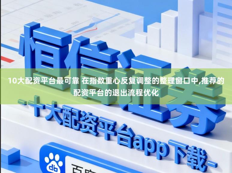 10大配资平台最可靠 在指数重心反复调整的整理窗口中，推荐的配资平台的退出流程优化