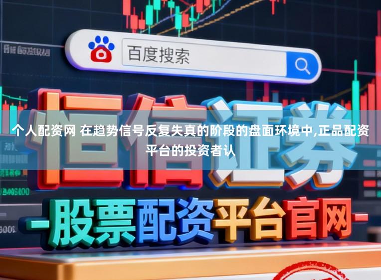 个人配资网 在趋势信号反复失真的阶段的盘面环境中，正品配资平台的投资者认