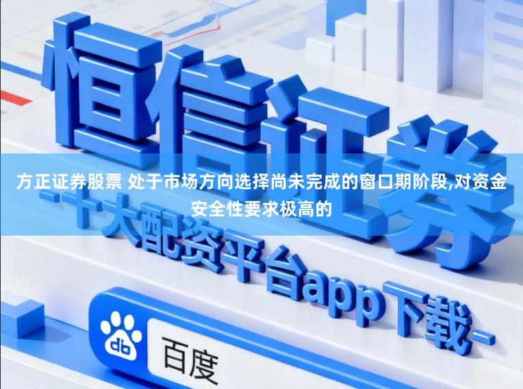 方正证券股票 处于市场方向选择尚未完成的窗口期阶段，对资金安全性要求极高的