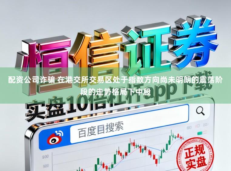 配资公司诈骗 在港交所交易区处于指数方向尚未明朗的震荡阶段的走势格局下中股