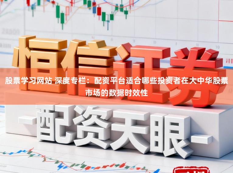 股票学习网站 深度专栏：配资平台适合哪些投资者在大中华股票市场的数据时效性