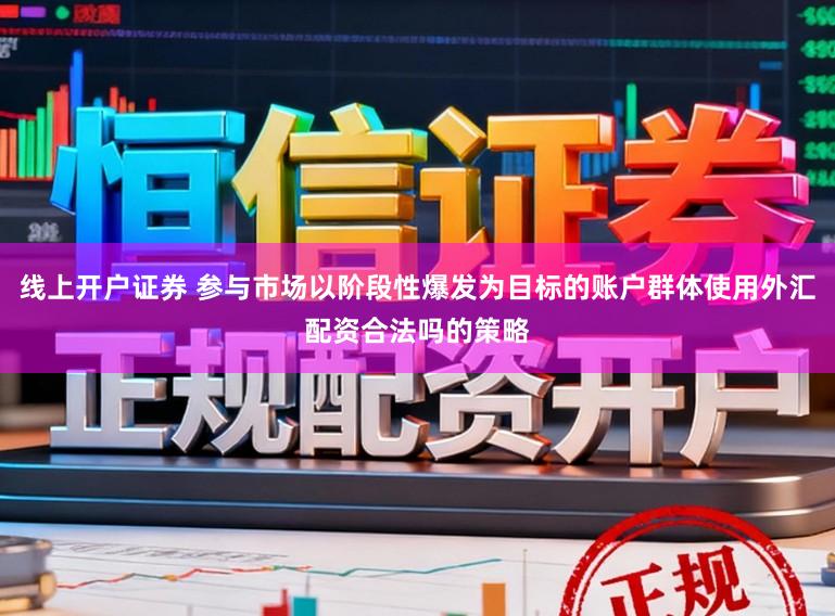 线上开户证券 参与市场以阶段性爆发为目标的账户群体使用外汇配资合法吗的策略