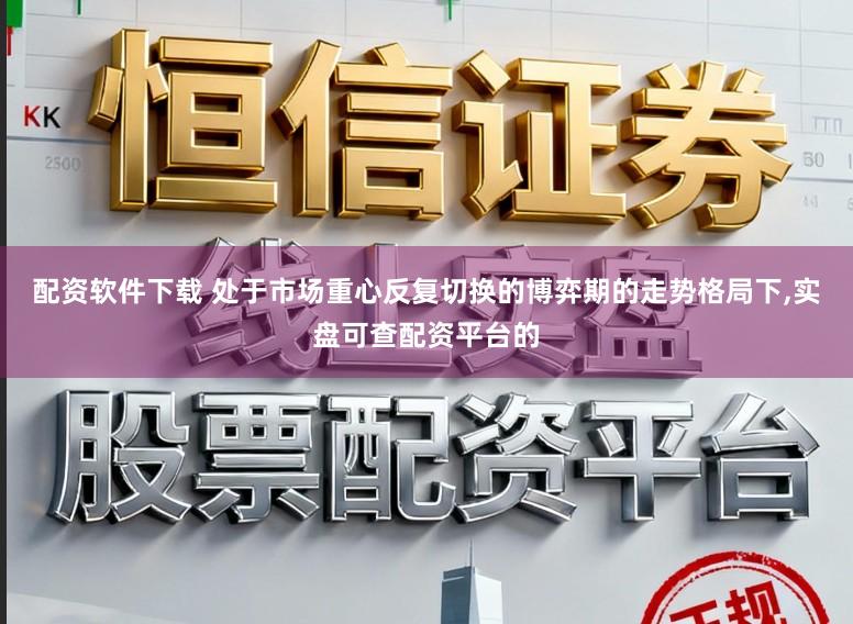 配资软件下载 处于市场重心反复切换的博弈期的走势格局下，实盘可查配资平台的