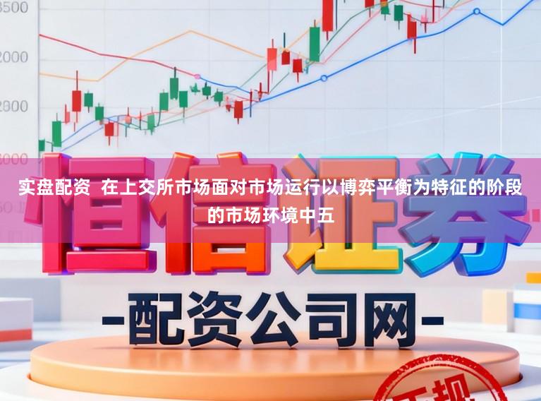 实盘配资 在上交所市场面对市场运行以博弈平衡为特征的阶段的市场环境中五